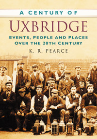 A Century of Uxbridge (Events, People & Place over the 20th Century) by Ken Pearce, 9780750949415