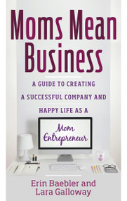 Moms Mean Business (A Guide to Creating a Successful Company and Happy Life as a Mom Entrepreneur) by Erin Baebler, Lara Galloway, 9781601633507