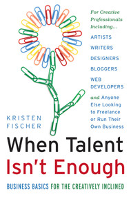 When Talent Isn't Enough: Business Basics for the Creatively Inclined (For Creative Professionals, Including… Artists, Writers, Designers, Bloggers, Web Developers, and Anyone Else Looking to Freelance or Run Their Own Business) by Kristen Fischer, 9781601632500