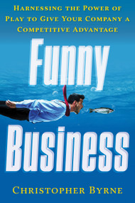 Funny Business (Harnessing the Power of Play to Give Your Company a Competitive Advantage) by Christopher Byrne, 9781601633644