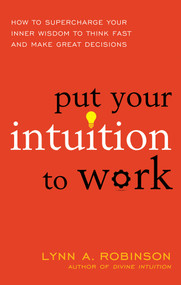 Put Your Intuition to Work (How to Supercharge Your Inner Wisdom to Think Fast and Make Great Decisions) by Lynn A. Robinson, 9781632650559
