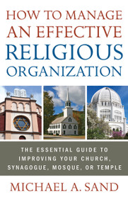 How to Manage an Effective Religious Organization (The Essential Guide for Your Church, Synagogue, Mosque or Temple) by Michael A. Sand, 9781601631510