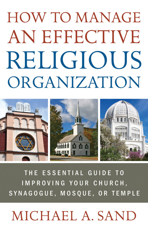 How to Manage an Effective Religious Organization (The Essential Guide for Your Church, Synagogue, Mosque or Temple) by Michael A. Sand, 9781601631510
