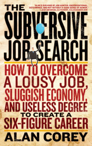 The Subversive Job Search (How to Overcome a Lousy Job, Sluggish Economy, and Useless Degree to Create a Six-Figure Career) by Alan Corey, 9781601632579