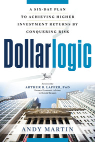 Dollarlogic (A Six-Day Plan to Achieving Higher Investment Returns by Conquering Risk) by Andy Martin, Arthur B. Laffer, 9781632650207