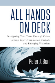 All Hands On Deck (Navigating Your Team Through Crises, Getting Your Organization Unstuck, and Emerging Victorious) by Peter J. Boni, 9781601633729