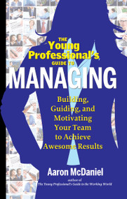 The Young Professional's Guide to Managing (Building, Guiding and Motivating Your Team to Achieve Awesome Results) by Aaron McDaniel, Jim Kouzes, 9781601632548