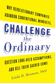 Challenge the Ordinary (Why Revolutionary Companies Abandon Conventional Mindsets, Question Long-Held Assumptions, and Kill Their Sacred Cows) by Linda D. Henman, 9781601633163