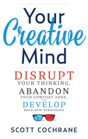 Your Creative Mind (How to Disrupt Your Thinking, Abandon Your Comfort Zone, and Develop Bold New Strategies) by Scott Cochrane, 9781632650443