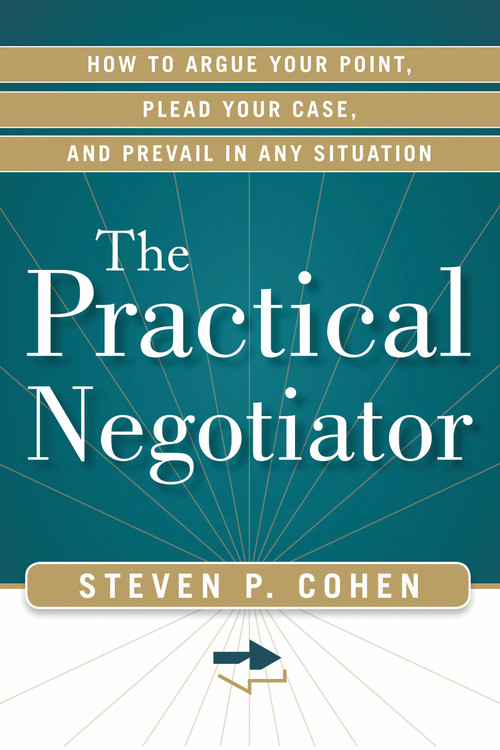 The Practical Negotiator (How to Argue Your Point, Plead Your Case, and Prevail in Any Situation) by Steven Cohen, 9781601632999