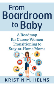 From Boardroom to Baby (A Roadmap for Career Women Transitioning to Stay-at-Home Moms) by Kristin Helms, 9781632651259