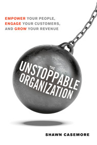 The Unstoppable Organization (Empower Your People, Engage Your Customers, and Grow Your Revenue) by Shawn Casemore, 9781632651242