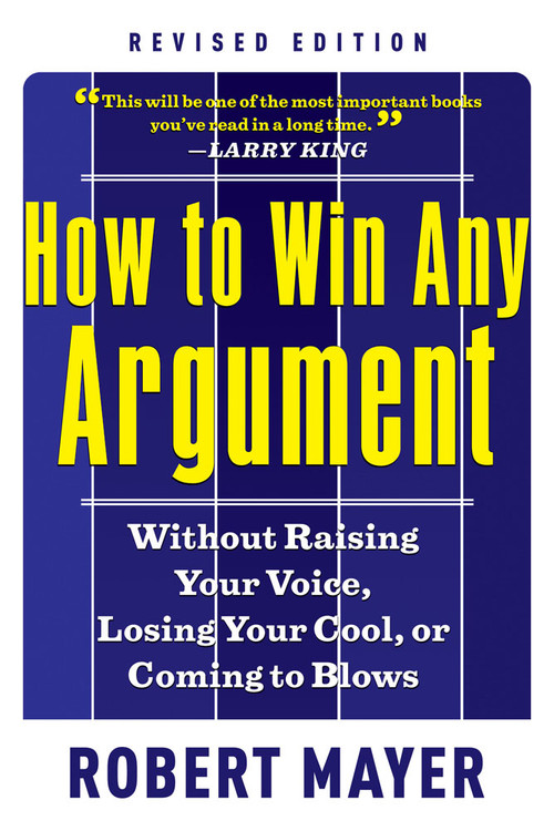 How to Win Any Argument, Revised Edition (Without Raising Your Voice, Losing Your Cool, or Coming to Blows) by Robert Mayer, 9781601631817
