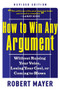 How to Win Any Argument, Revised Edition (Without Raising Your Voice, Losing Your Cool, or Coming to Blows) by Robert Mayer, 9781601631817
