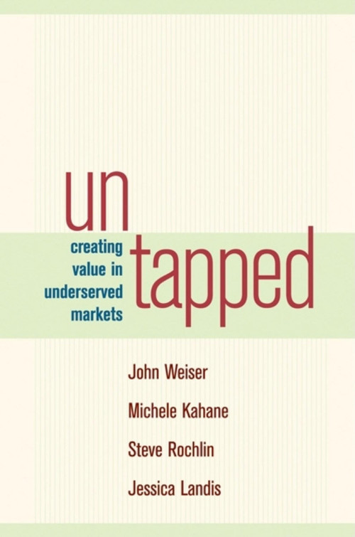 Untapped (Creating Value in Underserved Markets) by John Weiser, Michele Kahane, Steve Rochlin, Jessica Landis, 9781576753729