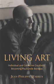 Living Art (Individual and Collective Creativity: Becoming Paul-Émile Borduas) by Steven Urquhart, Jean-Philippe Warren, 9781550967166