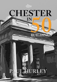 Chester in 50 Buildings by Paul Hurley, 9781445670409