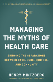 Managing the Myths of Health Care (Bridging the Separations between Care, Cure, Control, and Community) by Henry Mintzberg, 9781626569058