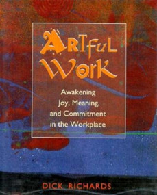 Artful Work (Awakening Joy, Meaning, and Commitment in the Workplace) by Dick Richards, 9781881052630