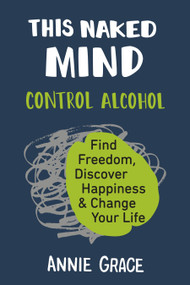 This Naked Mind (Control Alcohol, Find Freedom, Discover Happiness & Change Your Life) by Annie Grace, 9780525537236
