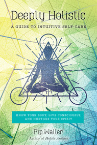 Deeply Holistic (A Guide to Intuitive Self-Care: Know Your Body, Live Consciously, and Nurture Your Spirit) by Pip Waller, 9781623171797