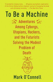 To Be a Machine (Adventures Among Cyborgs, Utopians, Hackers, and the Futurists Solving the Modest Problem of Death) by Mark O'Connell, 9781101911594