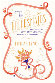 The Bridesmaids (True Tales of Love, Envy, Loyalty . . . and Terrible Dresses) by Eimear Lynch, Hanya Yanagihara, 9781250041777