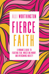 Fierce Faith (A Woman's Guide to Fighting Fear, Wrestling Worry, and Overcoming Anxiety) by Alli Worthington, 9780310342250