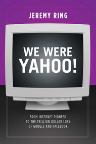 We Were Yahoo! (From Internet Pioneer to the Trillion Dollar Loss of Google and Facebook) by Jeremy Ring, 9781682615782
