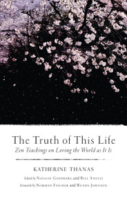 The Truth of This Life (Zen Teachings on Loving the World as It Is) by Katherine Thanas, Natalie Goldberg, Bill Anelli, Norman Fischer, Wendy Johnson, 9781611804683