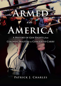 Armed in America (A History of Gun Rights from Colonial Militias to Concealed Carry) by Patrick J. Charles, 9781633883130