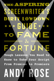 The Aspiring Screenwriter's Dirty Lowdown Guide to Fame and Fortune (Tough Lessons You Need to Know to Take Your Script from Premise to Premiere) by Andy Rose, 9781250159496