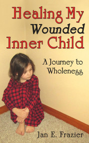 Healing My Wounded Inner Child (A Journey to Wholeness) by Jan E. Frazier, 9781934759967