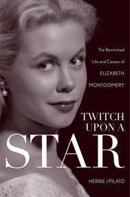Twitch Upon a Star (The Bewitched Life and Career of Elizabeth Montgomery) by Herbie J Pilato, 9781589797499