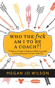 Who The F*ck Am I To Be A Coach?! (A Warrior's Guide to Building a Wildly Successful Coaching Business From the Inside Out) by Megan Jo Wilson, 9781683092230