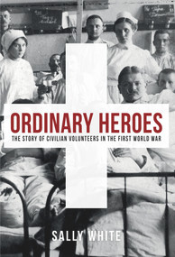Ordinary Heroes (The Story of Civilian Volunteers in the First World War) by Sally White, 9781445676661