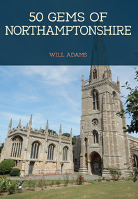 50 Gems of Northamptonshire (The History & Heritage of the Most Iconic Places) by Will Adams, 9781445674384