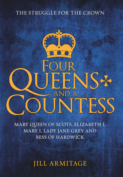 Four Queens and a Countess (Mary Queen of Scots, Elizabeth I, Mary I, Lady Jane Grey and Bess of Hardwick: The Struggle for the Crown) by Jill Armitage, 9781445669168