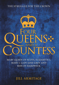 Four Queens and a Countess (Mary Queen of Scots, Elizabeth I, Mary I, Lady Jane Grey and Bess of Hardwick: The Struggle for the Crown) by Jill Armitage, 9781445669168