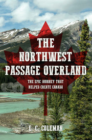 The Northwest Passage Overland (The Epic Journey that Helped Create Canada) by E. C. Coleman, Ernest C. Coleman, 9781445670072