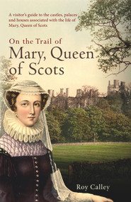 On the Trail of Mary, Queen of Scots (A visitor's guide to the castles, palaces and houses associated with the life of Mary, Queen of Scots) by Roy Calley, 9781445659428