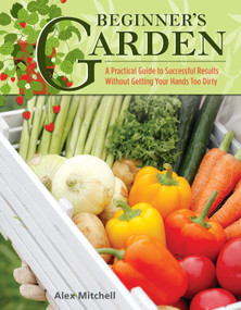 Beginner's Garden (A Practical Guide to Growing Vegetables & Fruit without Getting Your Hands Too Dirty) by Alex Mitchell, 9781504800983