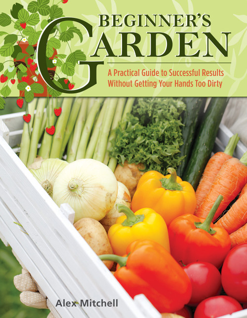 Beginner's Garden (A Practical Guide to Growing Vegetables & Fruit without Getting Your Hands Too Dirty) by Alex Mitchell, 9781504800983