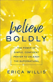 Believe Boldly (The Power of Simple, Confident Prayer to Unleash the Supernatural) by Erica Willis, Suzanne Eller, 9780800798628