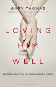 Loving Him Well (Practical Advice on Influencing Your Husband) by Gary  Thomas, 9780310341888