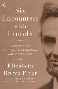 Six Encounters with Lincoln (A President Confronts Democracy and Its Demons) by Elizabeth Brown Pryor, 9780143111238