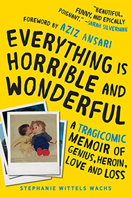 Everything Is Horrible and Wonderful (A Tragicomic Memoir of Genius, Heroin, Love, and Loss) by Stephanie Wittels Wachs, Aziz Ansari, 9781492664109