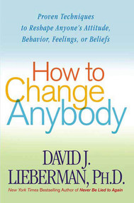 How to Change Anybody (Proven Techniques to Reshape Anyone's Attitude, Behavior, Feelings, or Beliefs) by Dr. David J. Lieberman, Ph.D., 9780312324759