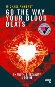Go the Way Your Blood Beats (On Truth, Bisexuality and Desire) by Michael Amherst, 9781910924716