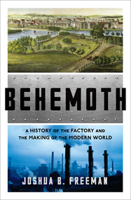Behemoth (A History of the Factory and the Making of the Modern World) by Joshua B. Freeman, 9780393246315